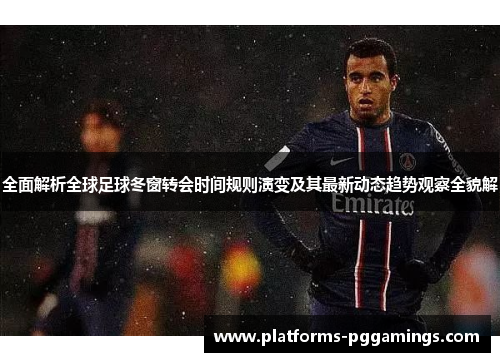 全面解析全球足球冬窗转会时间规则演变及其最新动态趋势观察全貌解 全面解析全球足球冬窗转会时间规则演变及其最新动态趋势观察全貌解