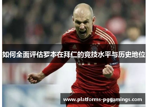 如何全面评估罗本在拜仁的竞技水平与历史地位 如何全面评估罗本在拜仁的竞技水平与历史地位