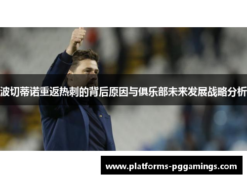 波切蒂诺重返热刺的背后原因与俱乐部未来发展战略分析 波切蒂诺重返热刺的背后原因与俱乐部未来发展战略分析