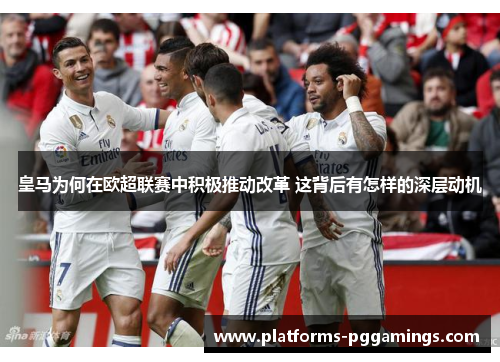 皇马为何在欧超联赛中积极推动改革 这背后有怎样的深层动机 皇马为何在欧超联赛中积极推动改革 这背后有怎样的深层动机