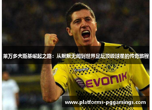 莱万多夫斯基崛起之路:从默默无闻到世界足坛顶级球星的传奇旅程 莱万多夫斯基崛起之路:从默默无闻到世界足坛顶级球星的传奇旅程