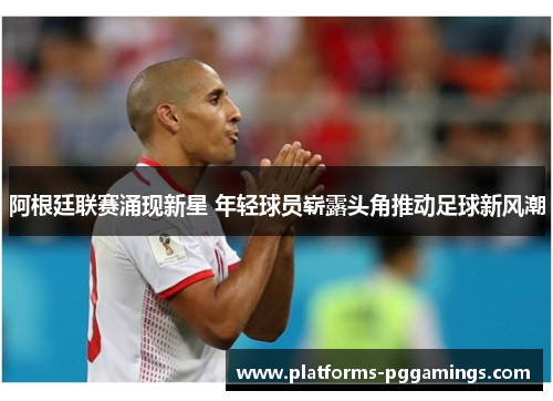 阿根廷联赛涌现新星 年轻球员崭露头角推动足球新风潮 阿根廷联赛涌现新星 年轻球员崭露头角推动足球新风潮