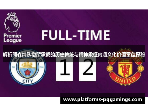 解析阿森纳队徽所承载的历史传统与精神象征内涵文化价值意蕴探秘 解析阿森纳队徽所承载的历史传统与精神象征内涵文化价值意蕴探秘