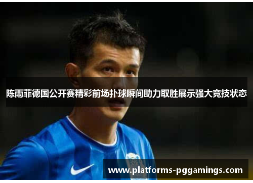 陈雨菲德国公开赛精彩前场扑球瞬间助力取胜展示强大竞技状态