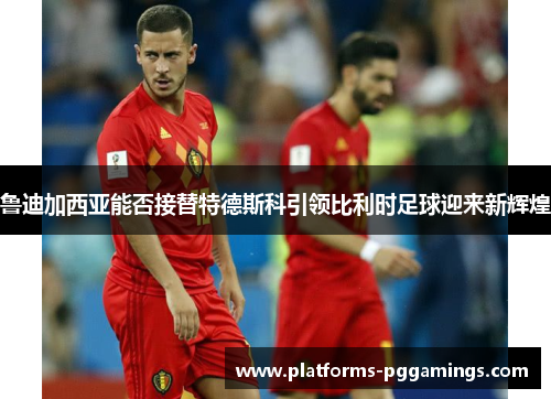 鲁迪加西亚能否接替特德斯科引领比利时足球迎来新辉煌