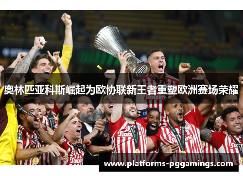 奥林匹亚科斯崛起为欧协联新王者重塑欧洲赛场荣耀 奥林匹亚科斯崛起为欧协联新王者重塑欧洲赛场荣耀