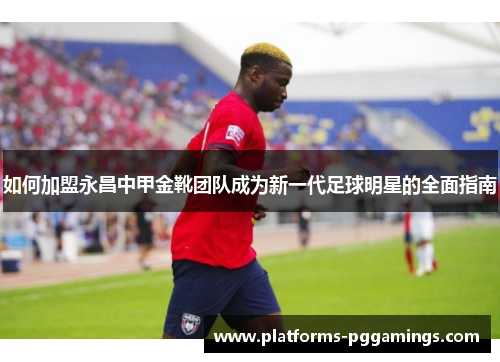 如何加盟永昌中甲金靴团队成为新一代足球明星的全面指南