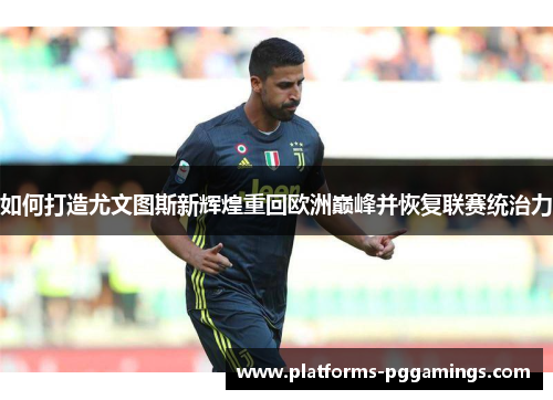 如何打造尤文图斯新辉煌重回欧洲巅峰并恢复联赛统治力