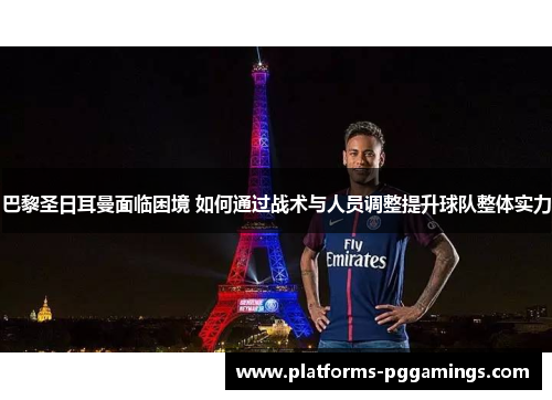 巴黎圣日耳曼面临困境 如何通过战术与人员调整提升球队整体实力