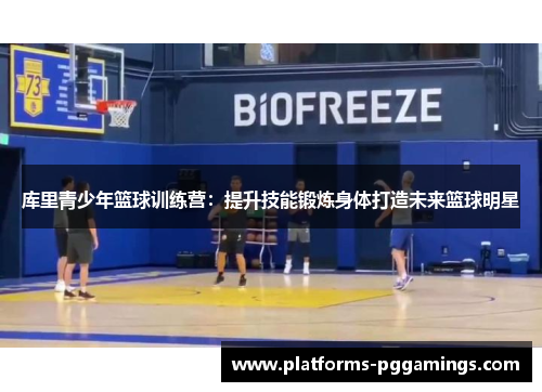 库里青少年篮球训练营：提升技能锻炼身体打造未来篮球明星