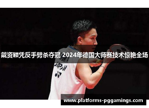 戴资颖凭反手劈杀夺冠 2024年德国大师赛技术惊艳全场