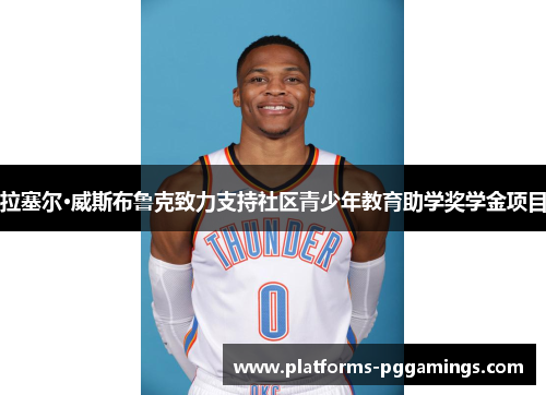 拉塞尔·威斯布鲁克致力支持社区青少年教育助学奖学金项目