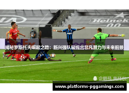 揭秘罗斯托夫崛起之路：新兴强队展现出非凡潜力与未来前景