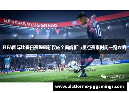 FIFA国际比赛日赛程最新权威全面解析与重点赛事时间一览攻略