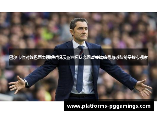 巴尔韦德对阵巴西表现解析揭示亚洲杯状态回暖关键信号与球队前景核心观察