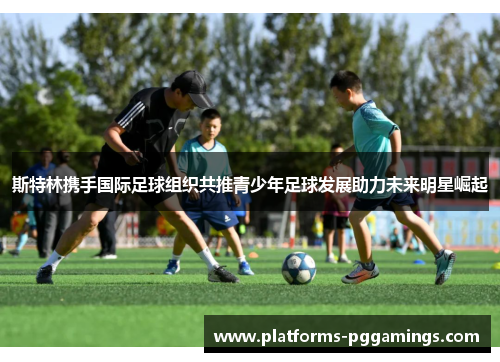 斯特林携手国际足球组织共推青少年足球发展助力未来明星崛起
