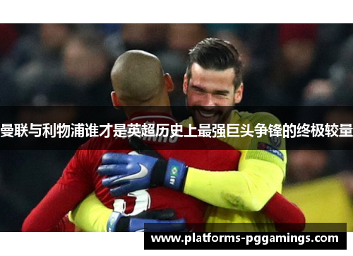 曼联与利物浦谁才是英超历史上最强巨头争锋的终极较量