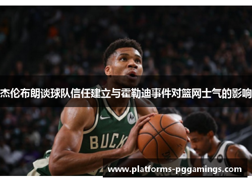 杰伦布朗谈球队信任建立与霍勒迪事件对篮网士气的影响 杰伦布朗谈球队信任建立与霍勒迪事件对篮网士气的影响