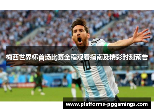 梅西世界杯首场比赛全程观看指南及精彩时刻预告 梅西世界杯首场比赛全程观看指南及精彩时刻预告