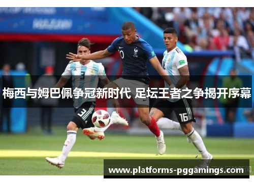 梅西与姆巴佩争冠新时代 足坛王者之争揭开序幕 梅西与姆巴佩争冠新时代 足坛王者之争揭开序幕