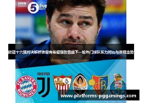 欧冠十六强对决解析谁最有希望强势晋级下一轮热门球队实力对比与赛程走势