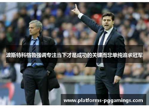 波斯特科格鲁强调专注当下才是成功的关键而非单纯追求冠军