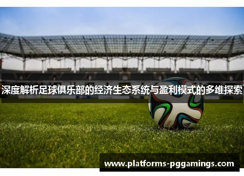 深度解析足球俱乐部的经济生态系统与盈利模式的多维探索