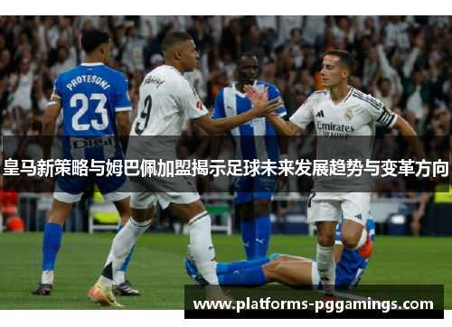 皇马新策略与姆巴佩加盟揭示足球未来发展趋势与变革方向