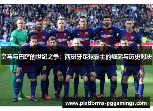 皇马与巴萨的世纪之争：西班牙足球霸主的崛起与历史对决