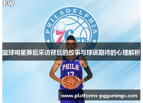 篮球明星赛后采访背后的故事与球迷期待的心理解析 篮球明星赛后采访背后的故事与球迷期待的心理解析