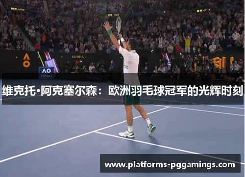 维克托·阿克塞尔森：欧洲羽毛球冠军的光辉时刻