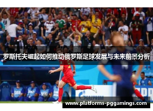 罗斯托夫崛起如何推动俄罗斯足球发展与未来前景分析