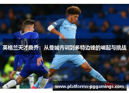 英格兰天才桑乔：从曼城青训到多特边锋的崛起与挑战