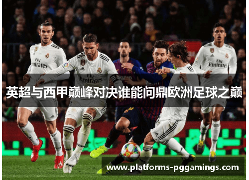 英超与西甲巅峰对决谁能问鼎欧洲足球之巅