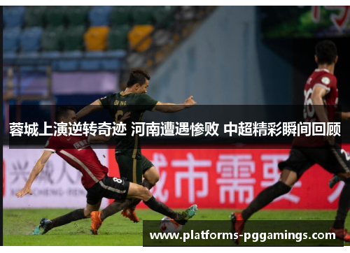 蓉城上演逆转奇迹 河南遭遇惨败 中超精彩瞬间回顾 蓉城上演逆转奇迹 河南遭遇惨败 中超精彩瞬间回顾