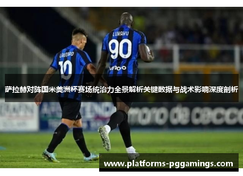 萨拉赫对阵国米美洲杯赛场统治力全景解析关键数据与战术影响深度剖析