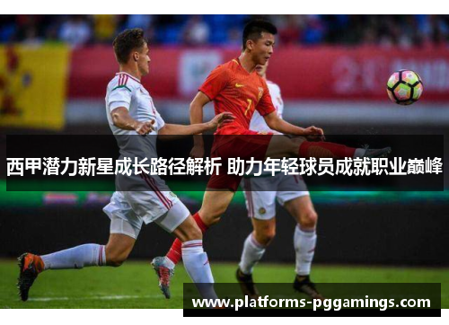 西甲潜力新星成长路径解析 助力年轻球员成就职业巅峰