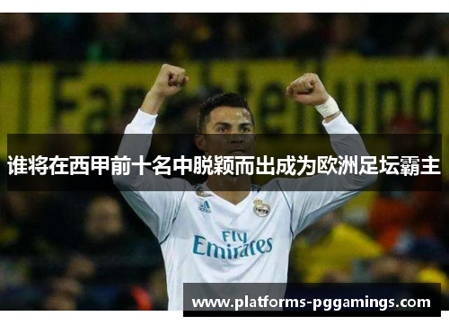 谁将在西甲前十名中脱颖而出成为欧洲足坛霸主 谁将在西甲前十名中脱颖而出成为欧洲足坛霸主