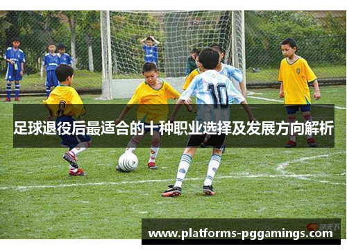 足球退役后最适合的十种职业选择及发展方向解析