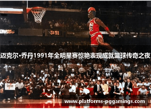 迈克尔·乔丹1991年全明星赛惊艳表现成就篮球传奇之夜