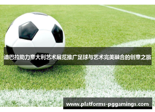 迪巴拉助力意大利艺术展览推广足球与艺术完美融合的创意之旅