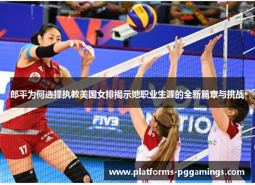 郎平为何选择执教美国女排揭示她职业生涯的全新篇章与挑战
