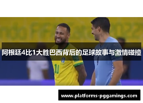 阿根廷4比1大胜巴西背后的足球故事与激情碰撞