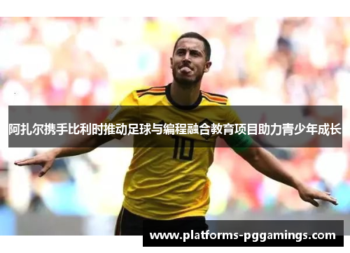 阿扎尔携手比利时推动足球与编程融合教育项目助力青少年成长