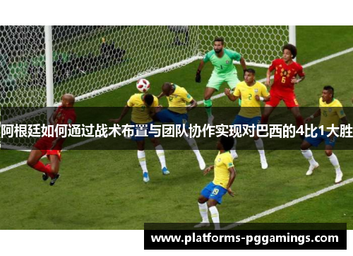 阿根廷如何通过战术布置与团队协作实现对巴西的4比1大胜
